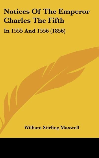 Notices Of The Emperor Charles The Fifth: In 1555 And 1556 (1856)