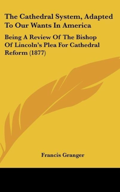 The Cathedral System, Adapted To Our Wants In America: Being A Review Of The Bishop Of Lincolns Plea For Cathedral Reform (1877)