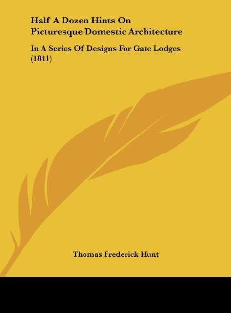 Half A Dozen Hints On Picturesque Domestic Architecture: In A Series Of Designs For Gate Lodges (1841)