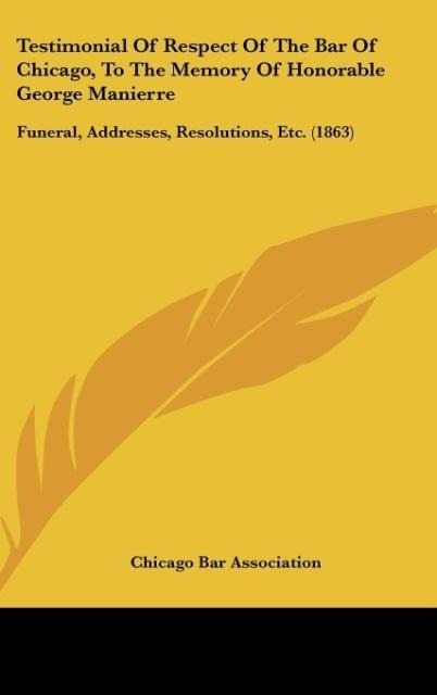 Testimonial Of Respect Of The Bar Of Chicago, To The Memory Of Honorable George Manierre: Funeral, Addresses, Resolutions, Etc. (1863)