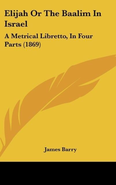 Elijah Or The Baalim In Israel: A Metrical Libretto, In Four Parts (1869)