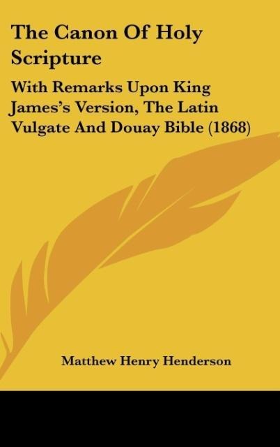 The Canon Of Holy Scripture: With Remarks Upon King Jamess Version, The Latin Vulgate And Douay Bible (1868)
