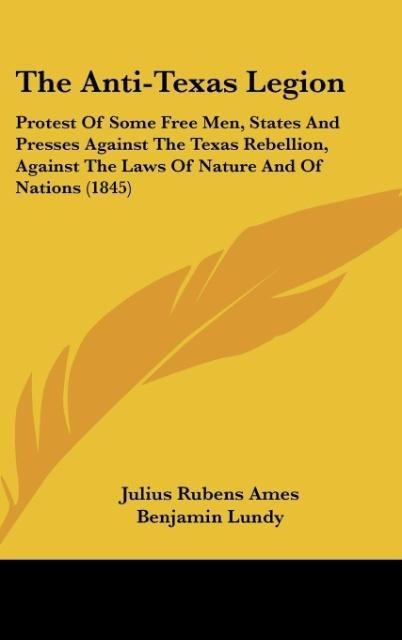 The Anti-Texas Legion: Protest Of Some Free Men, States And Presses Against The Texas Rebellion, Against The Laws Of Nature And Of Nations (1845)