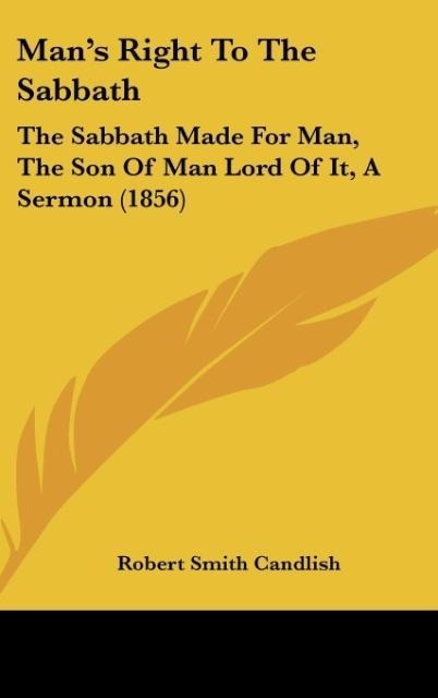 Mans Right To The Sabbath: The Sabbath Made For Man, The Son Of Man Lord Of It, A Sermon (1856)