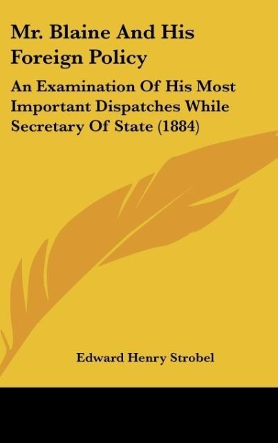 Mr. Blaine And His Foreign Policy: An Examination Of His Most Important Dispatches While Secretary Of State (1884)