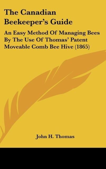 The Canadian Beekeepers Guide: An Easy Method Of Managing Bees By The Use Of Thomas Patent Moveable Comb Bee Hive (1865)