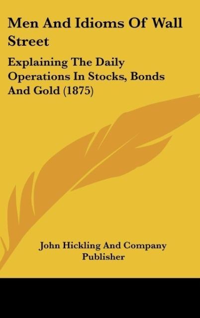 Men And Idioms Of Wall Street: Explaining The Daily Operations In Stocks, Bonds And Gold (1875)