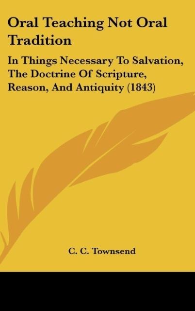 Oral Teaching Not Oral Tradition: In Things Necessary To Salvation, The Doctrine Of Scripture, Reason, And Antiquity (1843)
