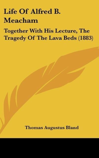 Life Of Alfred B. Meacham: Together With His Lecture, The Tragedy Of The Lava Beds (1883)