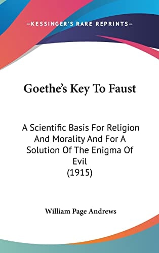 Goethe's Key To Faust: A Scientific Basis For Religion And Morality And For A Solution Of The Enigma Of Evil (1915)