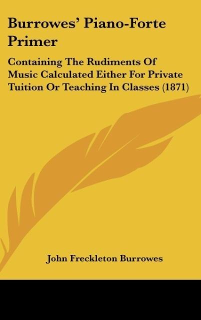 Burrowes Piano-Forte Primer: Containing The Rudiments Of Music Calculated Either For Private Tuition Or Teaching In Classes (1871)