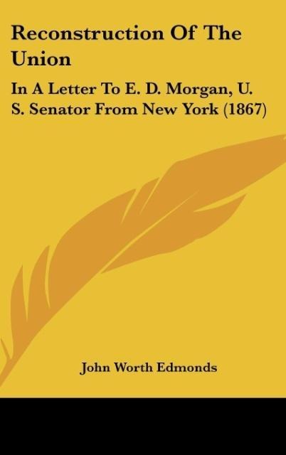 Reconstruction Of The Union: In A Letter To E. D. Morgan, U. S. Senator From New York (1867)