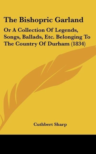 The Bishopric Garland: Or A Collection Of Legends, Songs, Ballads, Etc. Belonging To The Country Of Durham (1834)