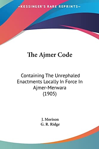 The Ajmer Code: Containing The Unrephaled Enactments Locally In Force In Ajmer-Merwara (1905)