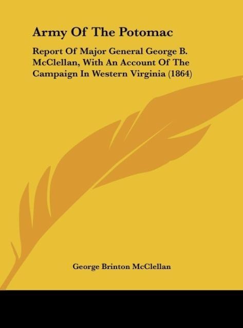 Army Of The Potomac: Report Of Major General George B. McClellan, With An Account Of The Campaign In Western Virginia (1864)