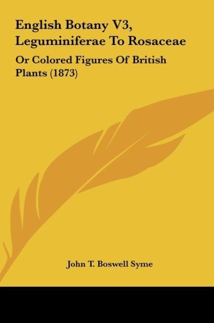 English Botany V3, Leguminiferae To Rosaceae: Or Colored Figures Of British Plants (1873)
