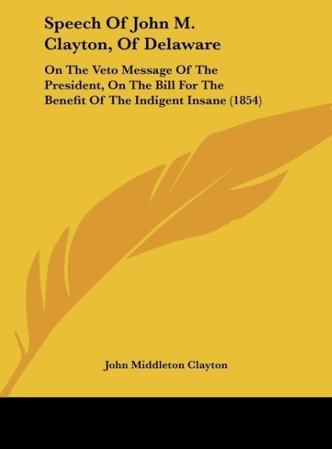 Speech Of John M. Clayton, Of Delaware: On The Veto Message Of The President, On The Bill For The Benefit Of The Indigent Insane (1854)