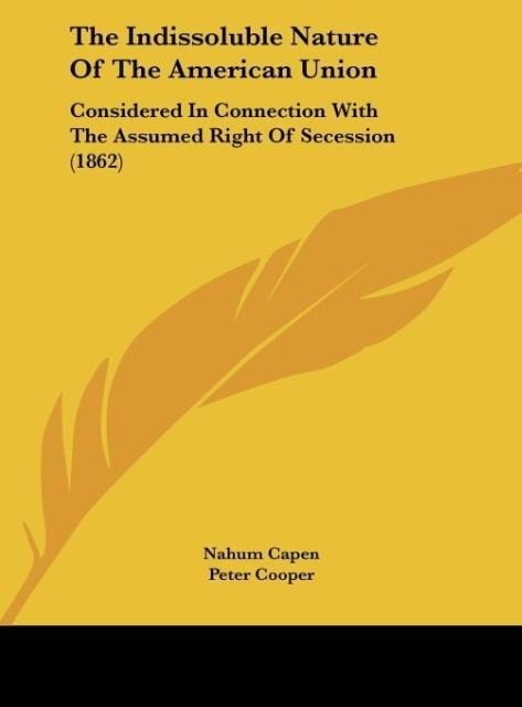 The Indissoluble Nature Of The American Union: Considered In Connection With The Assumed Right Of Secession (1862)