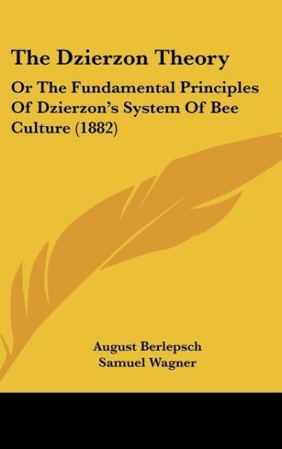 The Dzierzon Theory: Or The Fundamental Principles Of Dzierzons System Of Bee Culture (1882)