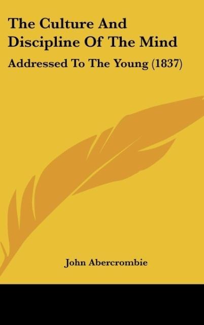The Culture And Discipline Of The Mind: Addressed To The Young (1837)