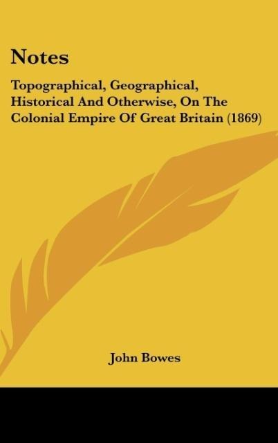 Notes: Topographical, Geographical, Historical And Otherwise, On The Colonial Empire Of Great Britain (1869)