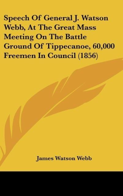 Speech Of General J. Watson Webb, At The Great Mass Meeting On The Battle Ground Of Tippecanoe, 60,000 Freemen In Council (1856)