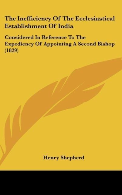 The Inefficiency Of The Ecclesiastical Establishment Of India: Considered In Reference To The Expediency Of Appointing A Second Bishop (1829)