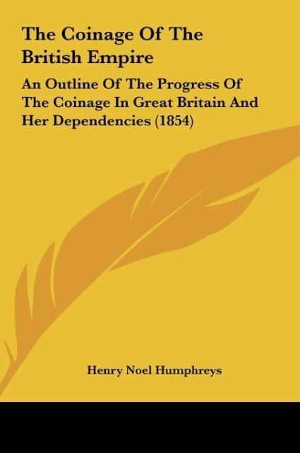 The Coinage Of The British Empire: An Outline Of The Progress Of The Coinage In Great Britain And Her Dependencies (1854)