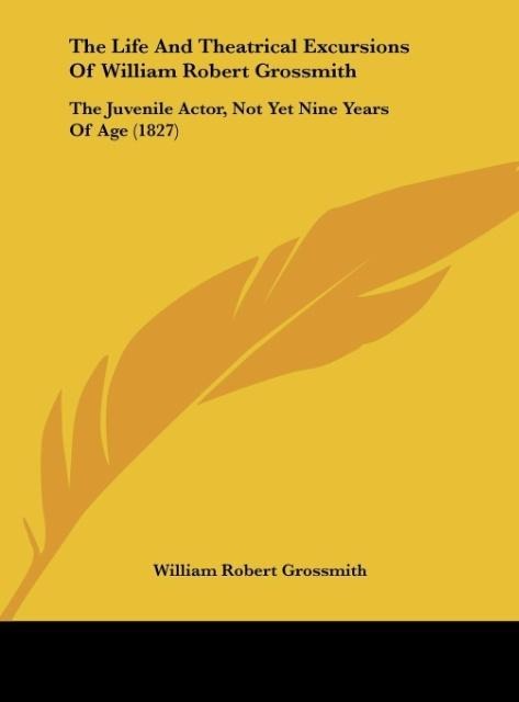 The Life And Theatrical Excursions Of William Robert Grossmith: The Juvenile Actor, Not Yet Nine Years Of Age (1827)