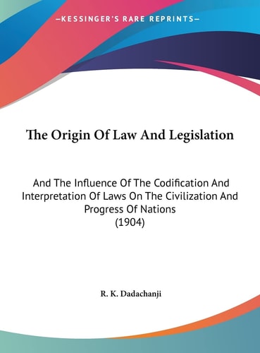 The Origin Of Law And Legislation: And The Influence Of The Codification And Interpretation Of Laws On The Civilization And Progress Of Nations (1904)