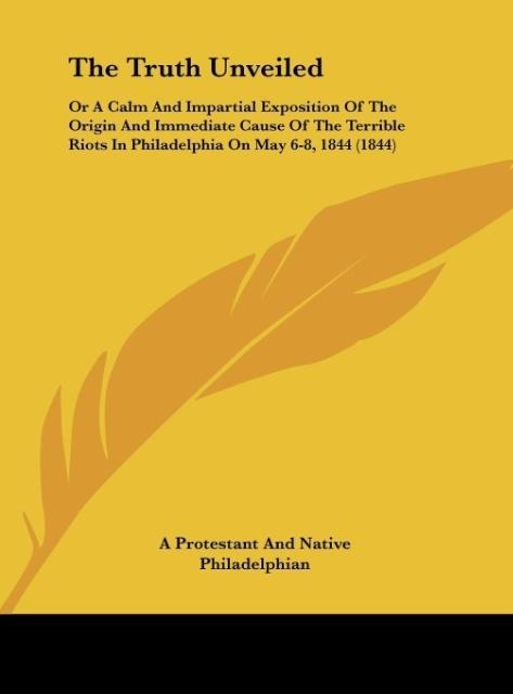 The Truth Unveiled: Or A Calm And Impartial Exposition Of The Origin And Immediate Cause Of The Terrible Riots In Philadelphia On May 6-8, 1844 (1844)