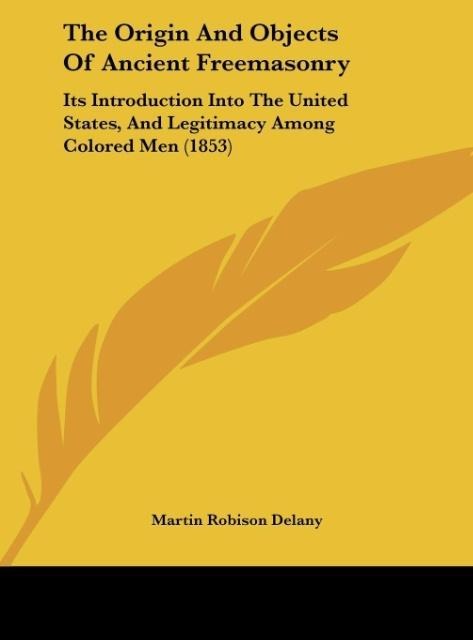 The Origin And Objects Of Ancient Freemasonry: Its Introduction Into The United States, And Legitimacy Among Colored Men (1853)