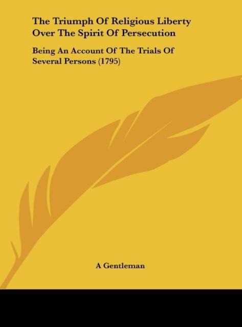 The Triumph Of Religious Liberty Over The Spirit Of Persecution: Being An Account Of The Trials Of Several Persons (1795)