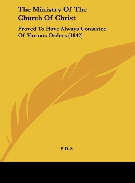The Ministry Of The Church Of Christ: Proved To Have Always Consisted Of Various Orders (1842)