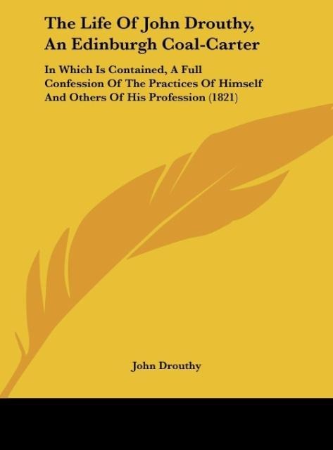 The Life Of John Drouthy, An Edinburgh Coal-Carter: In Which Is Contained, A Full Confession Of The Practices Of Himself And Others Of His Profession (1821)