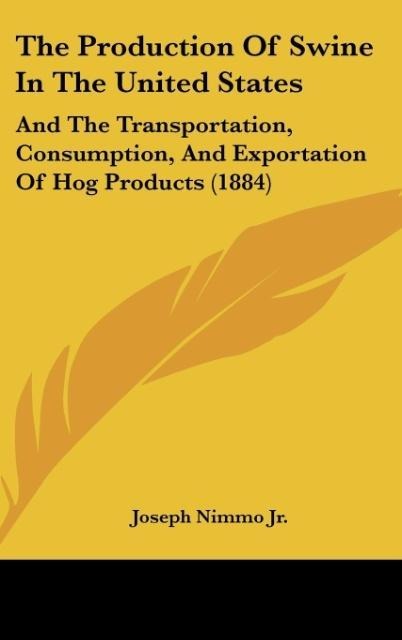 The Production Of Swine In The United States: And The Transportation, Consumption, And Exportation Of Hog Products (1884)