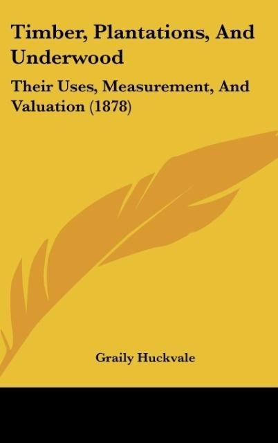 Timber, Plantations, And Underwood: Their Uses, Measurement, And Valuation (1878)