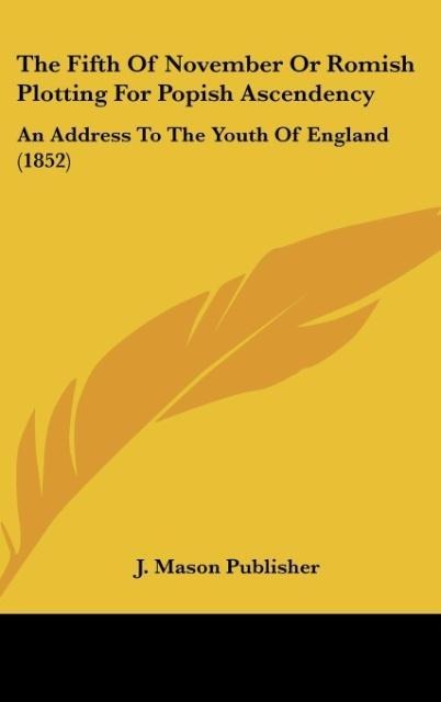 The Fifth Of November Or Romish Plotting For Popish Ascendency: An Address To The Youth Of England (1852)