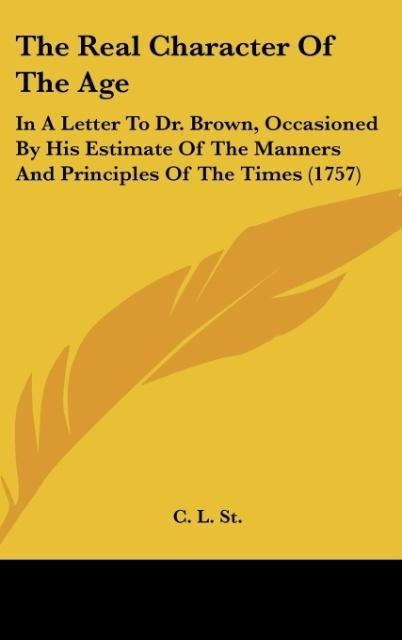 The Real Character Of The Age: In A Letter To Dr. Brown, Occasioned By His Estimate Of The Manners And Principles Of The Times (1757)