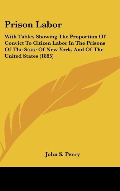 Prison Labor: With Tables Showing The Proportion Of Convict To Citizen Labor In The Prisons Of The State Of New York, And Of The United States (1885)