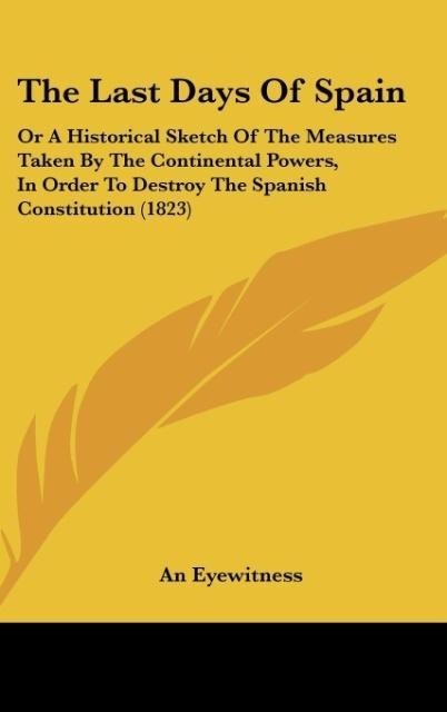 The Last Days Of Spain: Or A Historical Sketch Of The Measures Taken By The Continental Powers, In Order To Destroy The Spanish Constitution (1823)