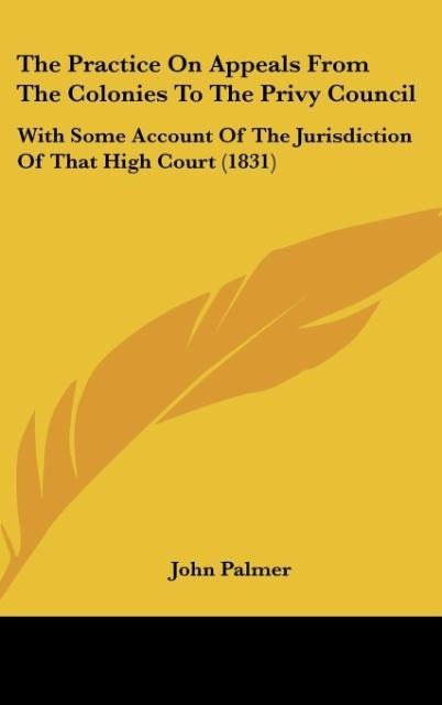 The Practice On Appeals From The Colonies To The Privy Council: With Some Account Of The Jurisdiction Of That High Court (1831)