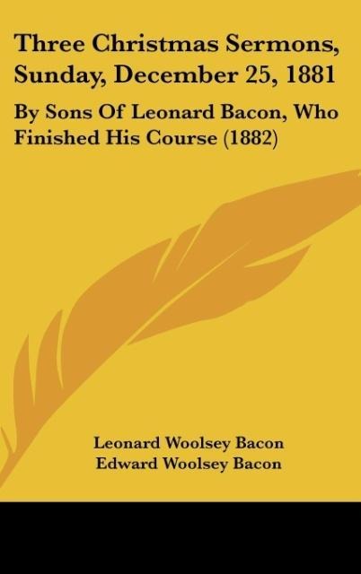 Three Christmas Sermons, Sunday, December 25, 1881: By Sons Of Leonard Bacon, Who Finished His Course (1882)