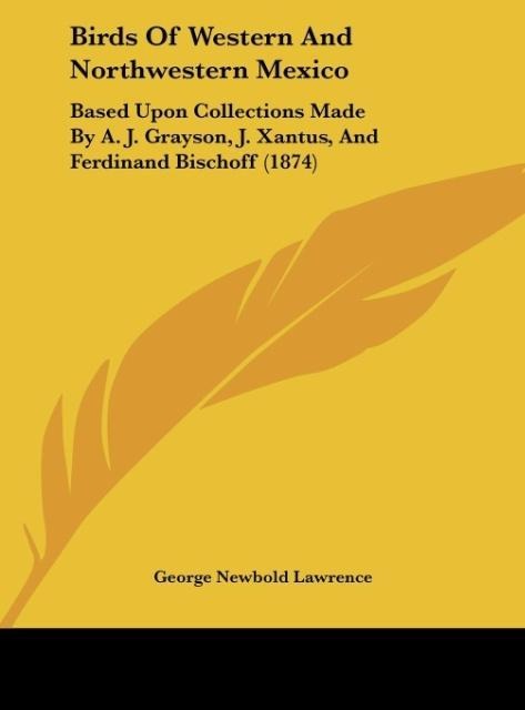 Birds Of Western And Northwestern Mexico: Based Upon Collections Made By A. J. Grayson, J. Xantus, And Ferdinand Bischoff (1874)