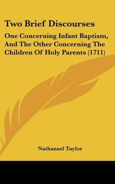 Two Brief Discourses: One Concerning Infant Baptism, And The Other Concerning The Children Of Holy Parents (1711)