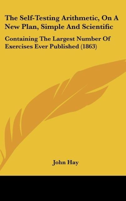 The Self-Testing Arithmetic, On A New Plan, Simple And Scientific: Containing The Largest Number Of Exercises Ever Published (1863)