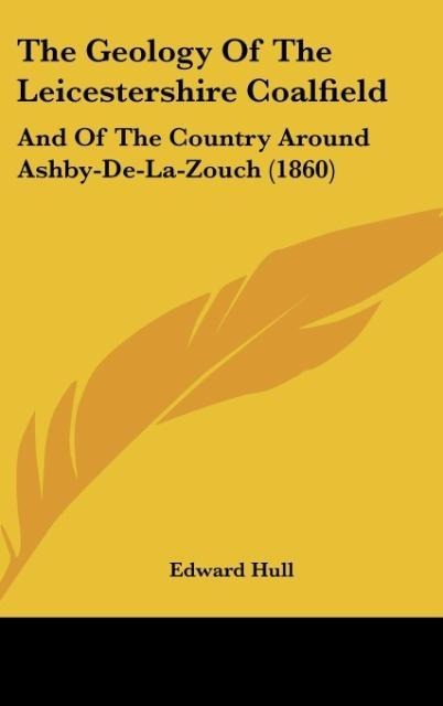 The Geology Of The Leicestershire Coalfield: And Of The Country Around Ashby-De-La-Zouch (1860)