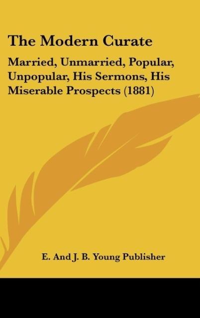 The Modern Curate: Married, Unmarried, Popular, Unpopular, His Sermons, His Miserable Prospects (1881)