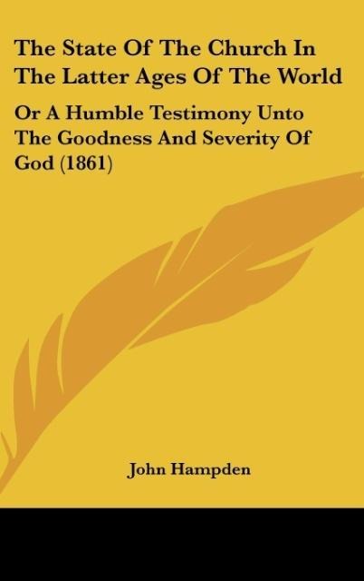 The State Of The Church In The Latter Ages Of The World: Or A Humble Testimony Unto The Goodness And Severity Of God (1861)