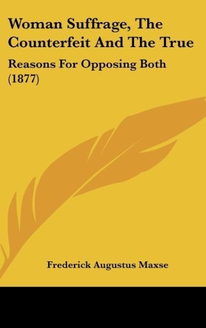 Woman Suffrage, The Counterfeit And The True: Reasons For Opposing Both (1877)
